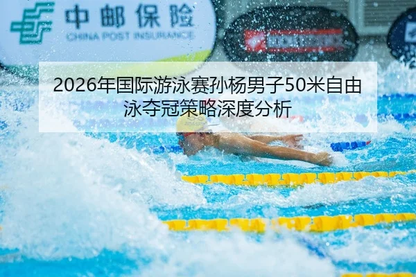 2026年国际游泳赛孙杨男子50米自由泳夺冠策略深度分析