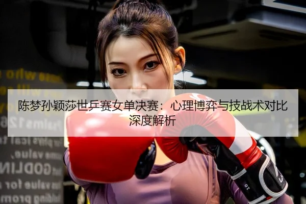 陈梦孙颖莎世乒赛女单决赛：心理博弈与技战术对比深度解析