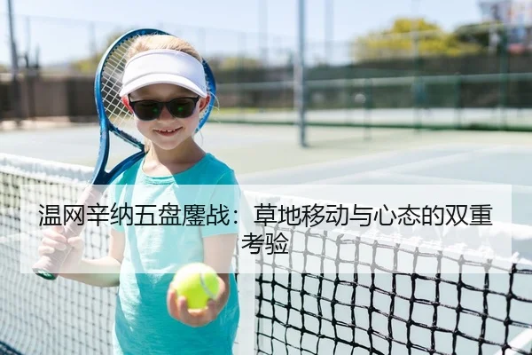 温网辛纳五盘鏖战：草地移动与心态的双重考验