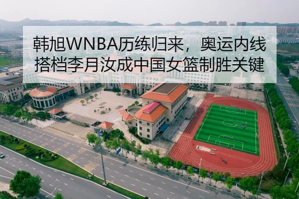 韩旭WNBA历练归来，奥运内线搭档李月汝成中国女篮制胜关键