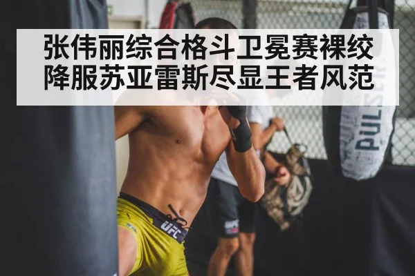 张伟丽综合格斗卫冕赛裸绞降服苏亚雷斯尽显王者风范