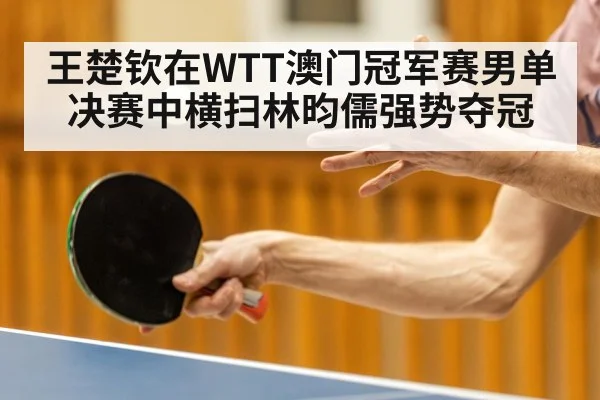 王楚钦在WTT澳门冠军赛男单决赛中横扫林昀儒强势夺冠