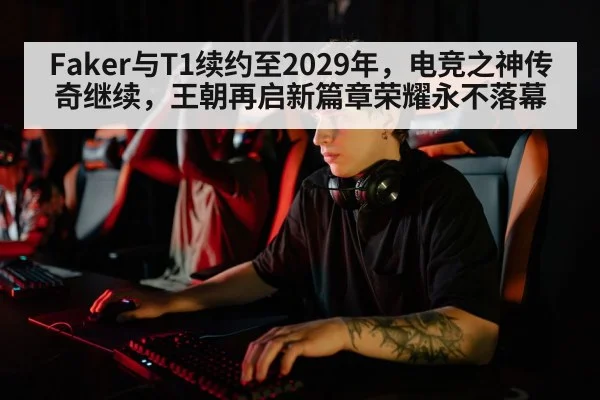 Faker与T1续约至2029年，电竞之神传奇继续，王朝再启新篇章荣耀永不落幕