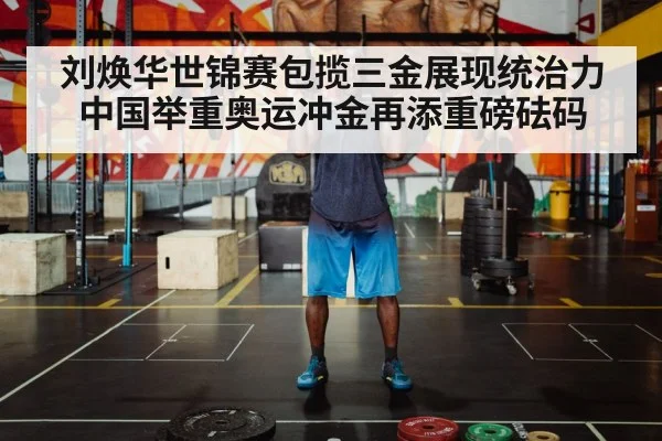 刘焕华世锦赛包揽三金展现统治力 中国举重奥运冲金再添重磅砝码