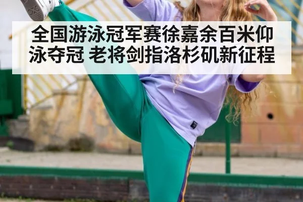 全国游泳冠军赛徐嘉余百米仰泳夺冠 老将剑指洛杉矶新征程